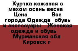 Куртка кожаная с мехом осень-весна › Цена ­ 20 000 - Все города Одежда, обувь и аксессуары » Женская одежда и обувь   . Мурманская обл.,Кировск г.